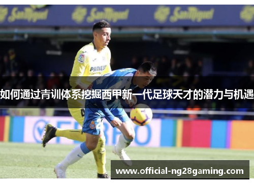 如何通过青训体系挖掘西甲新一代足球天才的潜力与机遇