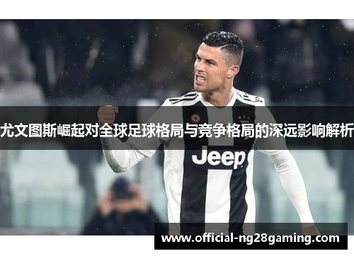 尤文图斯崛起对全球足球格局与竞争格局的深远影响解析