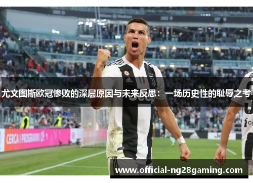 尤文图斯欧冠惨败的深层原因与未来反思：一场历史性的耻辱之考