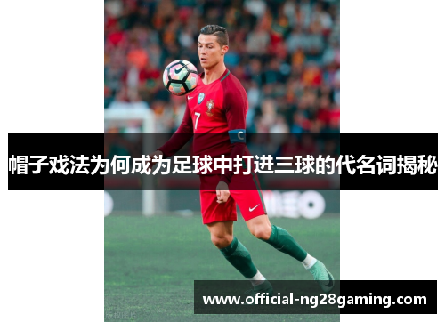 帽子戏法为何成为足球中打进三球的代名词揭秘