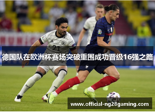 德国队在欧洲杯赛场突破重围成功晋级16强之路 德国队在欧洲杯赛场突破重围成功晋级16强之路