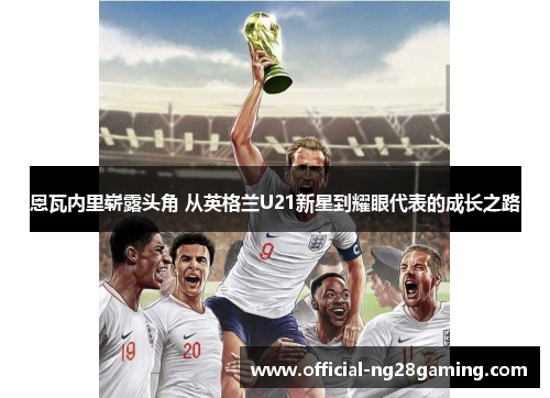 恩瓦内里崭露头角 从英格兰U21新星到耀眼代表的成长之路 恩瓦内里崭露头角 从英格兰U21新星到耀眼代表的成长之路