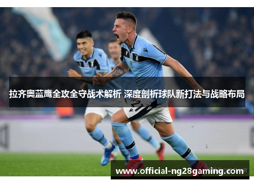 拉齐奥蓝鹰全攻全守战术解析 深度剖析球队新打法与战略布局 拉齐奥蓝鹰全攻全守战术解析 深度剖析球队新打法与战略布局