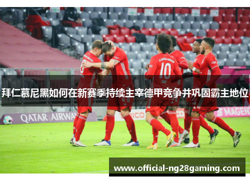 拜仁慕尼黑如何在新赛季持续主宰德甲竞争并巩固霸主地位 拜仁慕尼黑如何在新赛季持续主宰德甲竞争并巩固霸主地位