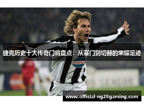 捷克历史十大传奇门将盘点:从塞门到切赫的荣耀足迹 捷克历史十大传奇门将盘点:从塞门到切赫的荣耀足迹