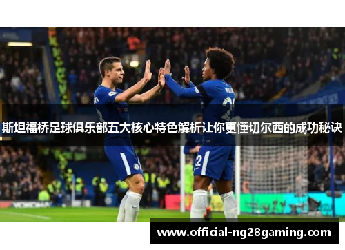 斯坦福桥足球俱乐部五大核心特色解析让你更懂切尔西的成功秘诀 斯坦福桥足球俱乐部五大核心特色解析让你更懂切尔西的成功秘诀