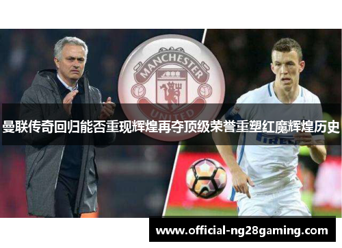 曼联传奇回归能否重现辉煌再夺顶级荣誉重塑红魔辉煌历史