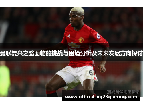 曼联复兴之路面临的挑战与困境分析及未来发展方向探讨