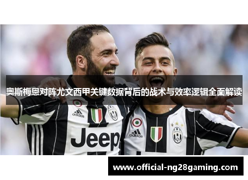 奥斯梅恩对阵尤文西甲关键数据背后的战术与效率逻辑全面解读