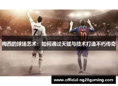 梅西的球场艺术：如何通过天赋与技术打造不朽传奇