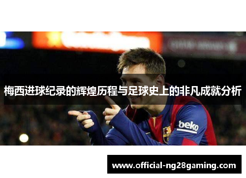 梅西进球纪录的辉煌历程与足球史上的非凡成就分析