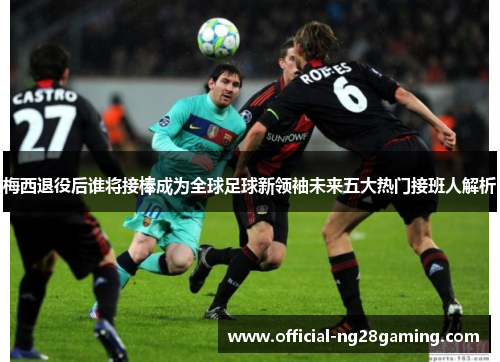 梅西退役后谁将接棒成为全球足球新领袖未来五大热门接班人解析