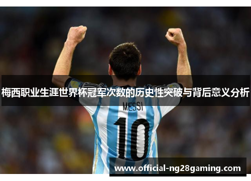 梅西职业生涯世界杯冠军次数的历史性突破与背后意义分析