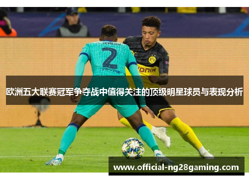 欧洲五大联赛冠军争夺战中值得关注的顶级明星球员与表现分析