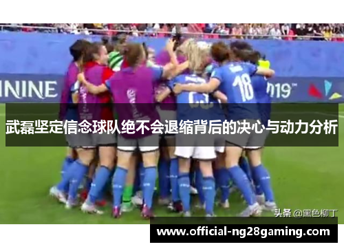 武磊坚定信念球队绝不会退缩背后的决心与动力分析