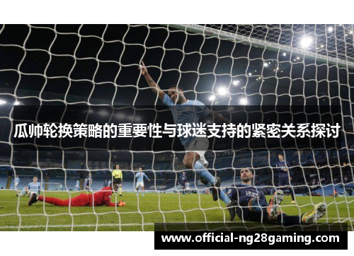 瓜帅轮换策略的重要性与球迷支持的紧密关系探讨