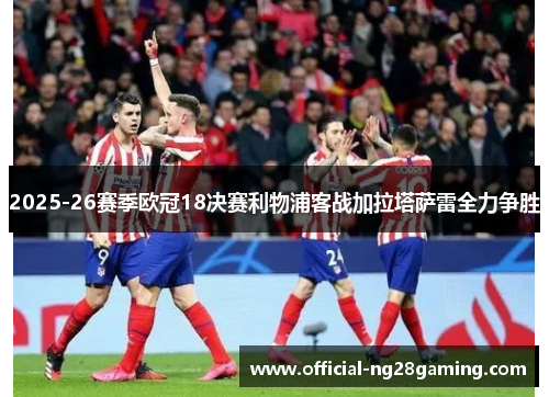 2025-26赛季欧冠18决赛利物浦客战加拉塔萨雷全力争胜 2025-26赛季欧冠18决赛利物浦客战加拉塔萨雷全力争胜