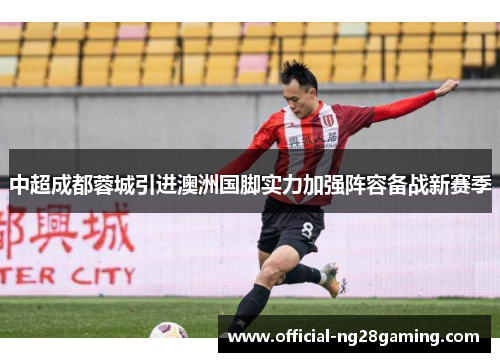 中超成都蓉城引进澳洲国脚实力加强阵容备战新赛季