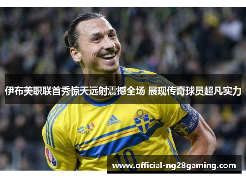 伊布美职联首秀惊天远射震撼全场 展现传奇球员超凡实力