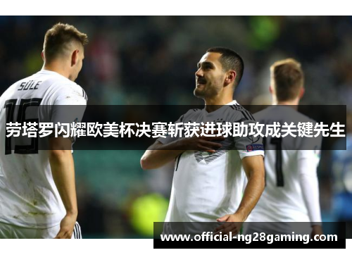 劳塔罗闪耀欧美杯决赛斩获进球助攻成关键先生