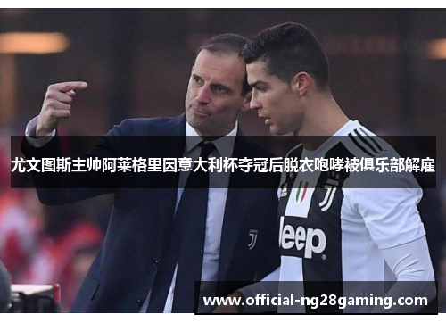 尤文图斯主帅阿莱格里因意大利杯夺冠后脱衣咆哮被俱乐部解雇 尤文图斯主帅阿莱格里因意大利杯夺冠后脱衣咆哮被俱乐部解雇
