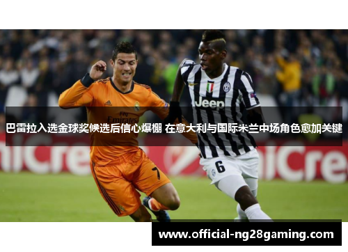 巴雷拉入选金球奖候选后信心爆棚 在意大利与国际米兰中场角色愈加关键