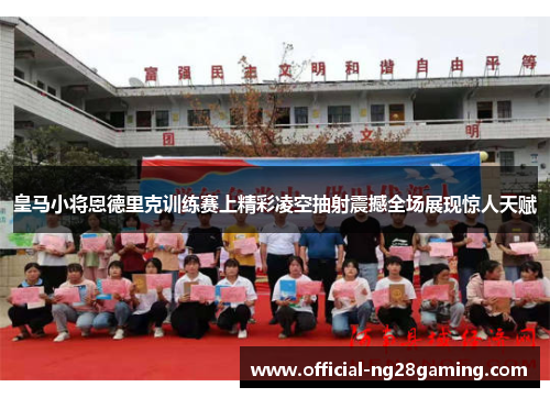 皇马小将恩德里克训练赛上精彩凌空抽射震撼全场展现惊人天赋