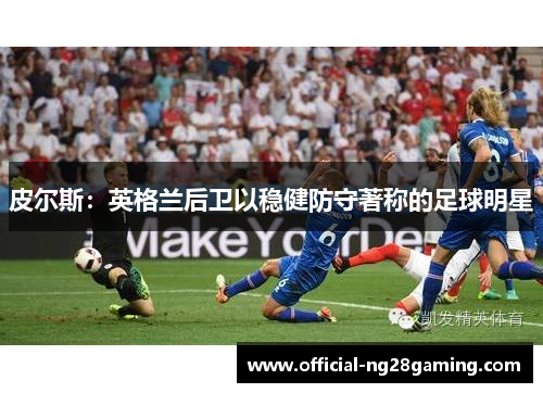 皮尔斯：英格兰后卫以稳健防守著称的足球明星