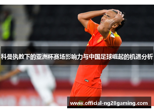 科曼执教下的亚洲杯赛场影响力与中国足球崛起的机遇分析 科曼执教下的亚洲杯赛场影响力与中国足球崛起的机遇分析