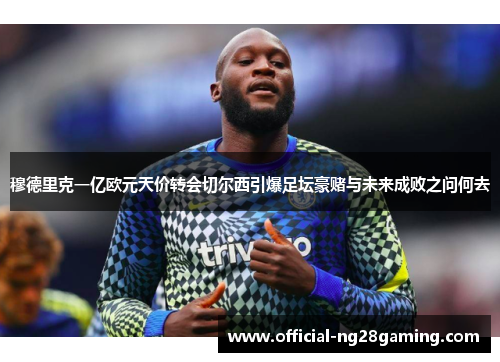 穆德里克一亿欧元天价转会切尔西引爆足坛豪赌与未来成败之问何去