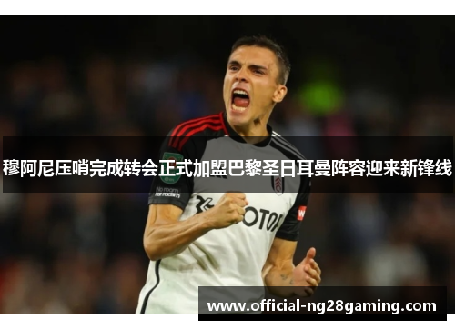 穆阿尼压哨完成转会正式加盟巴黎圣日耳曼阵容迎来新锋线 穆阿尼压哨完成转会正式加盟巴黎圣日耳曼阵容迎来新锋线