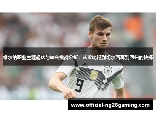 维尔纳职业生涯起伏与转会挑战分析：从莱比锡到切尔西再到回归的抉择