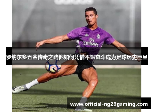 罗纳尔多五金传奇之路他如何凭借不懈奋斗成为足球历史巨星 罗纳尔多五金传奇之路他如何凭借不懈奋斗成为足球历史巨星