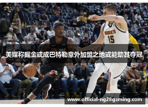 美媒称掘金或成巴特勒意外加盟之地或能助其夺冠