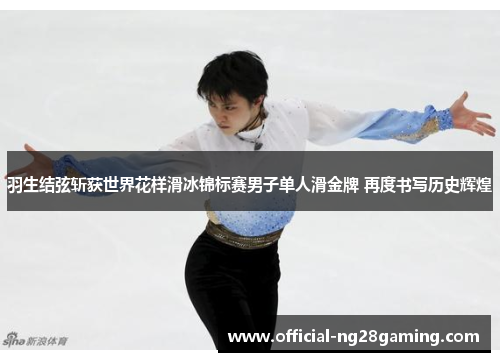 羽生结弦斩获世界花样滑冰锦标赛男子单人滑金牌 再度书写历史辉煌