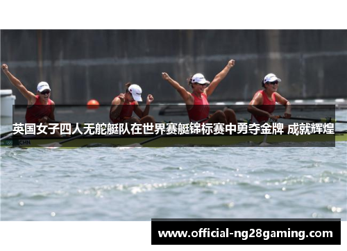 英国女子四人无舵艇队在世界赛艇锦标赛中勇夺金牌 成就辉煌