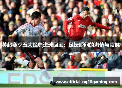 英超赛季五大经典进球回顾：足坛瞬间的激情与震撼