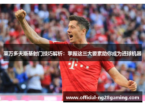 莱万多夫斯基射门技巧解析：掌握这三大要素助你成为进球机器