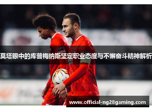 莫塔眼中的库普梅纳斯坚定职业态度与不懈奋斗精神解析