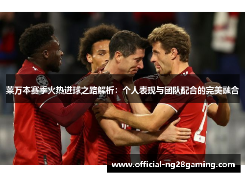 莱万本赛季火热进球之路解析：个人表现与团队配合的完美融合