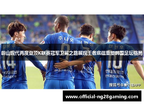蔚山现代再度登顶K联赛冠军卫冕之路展现王者底蕴重塑韩国足坛格局