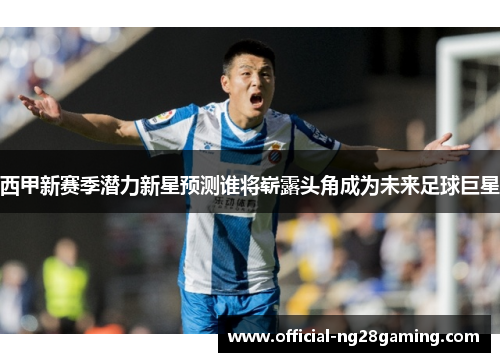 西甲新赛季潜力新星预测谁将崭露头角成为未来足球巨星