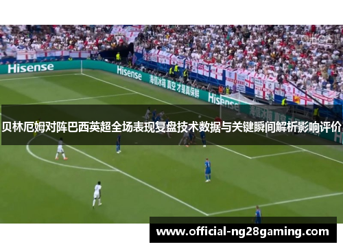 贝林厄姆对阵巴西英超全场表现复盘技术数据与关键瞬间解析影响评价