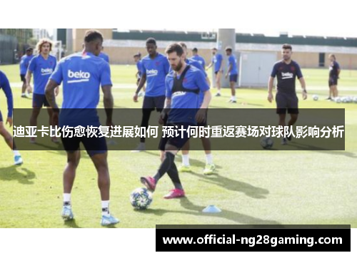 迪亚卡比伤愈恢复进展如何 预计何时重返赛场对球队影响分析 迪亚卡比伤愈恢复进展如何 预计何时重返赛场对球队影响分析