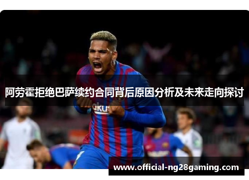 阿劳霍拒绝巴萨续约合同背后原因分析及未来走向探讨