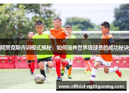 阿贾克斯青训模式揭秘：如何培养世界级球员的成功秘诀