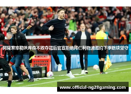 阿隆索率勒沃库森不败夺冠后官宣拒绝拜仁利物浦邀约下季继续坚守