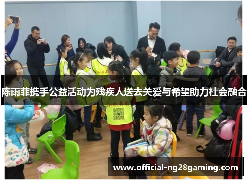 陈雨菲携手公益活动为残疾人送去关爱与希望助力社会融合