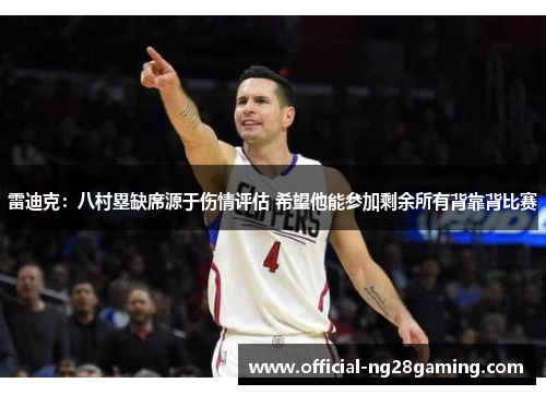 雷迪克：八村塁缺席源于伤情评估 希望他能参加剩余所有背靠背比赛