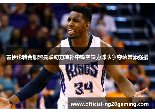 霍伊伦转会加盟曼联助力填补中锋空缺为球队争夺荣誉添强援 霍伊伦转会加盟曼联助力填补中锋空缺为球队争夺荣誉添强援